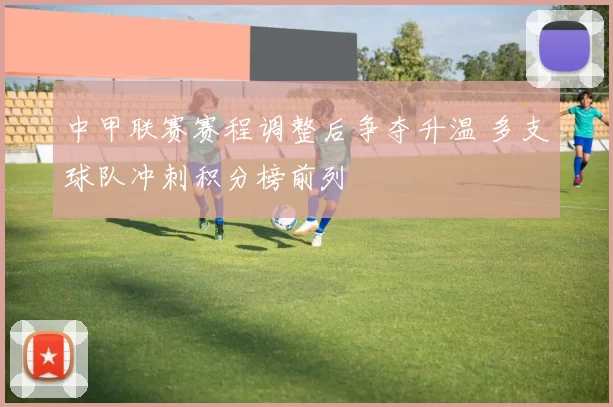 中甲联赛赛程调整后争夺升温 多支球队冲刺积分榜前列