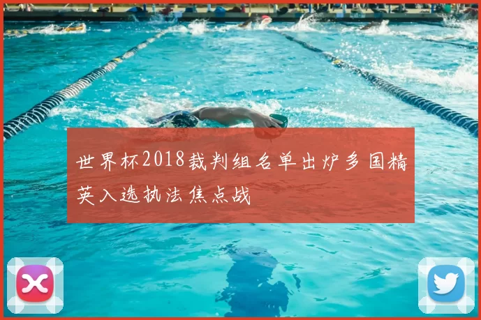 世界杯2018裁判组名单出炉多国精英入选执法焦点战