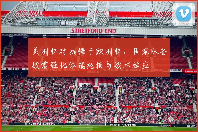 美洲杯对抗强于欧洲杯，国家队备战需强化体能轮换与战术适应