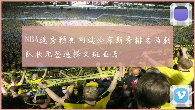 NBA选秀预测网站公布新秀排名马刺队状元签选择文班亚马