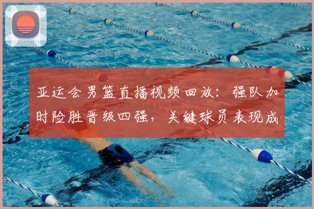亚运会男篮直播视频回放：强队加时险胜晋级四强，关键球员表现成焦点