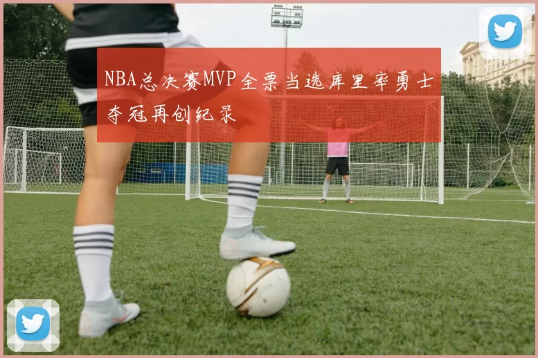 NBA总决赛MVP全票当选库里率勇士夺冠再创纪录