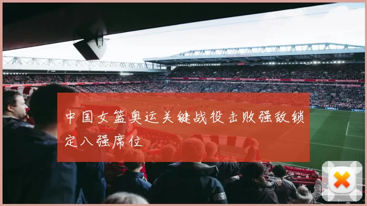 中国女篮奥运关键战役击败强敌锁定八强席位