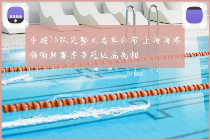 中超16队完整大名单公布 上海海港领衔新赛季争冠班底亮相