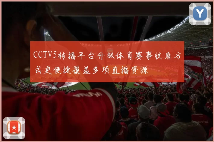 CCTV5转播平台升级体育赛事收看方式更便捷覆盖多项直播资源