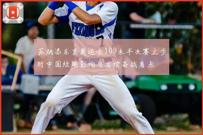 苏炳添东京奥运会100米半决赛止步对中国短跑影响与后续备战看点