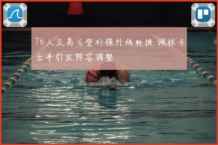 76人交易戈登补强外线轮换 佩林卡出手引发阵容调整