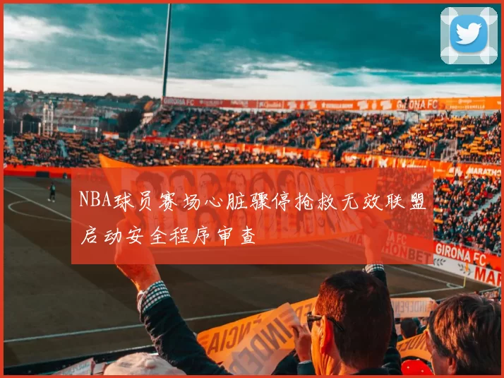 NBA球员赛场心脏骤停抢救无效联盟启动安全程序审查