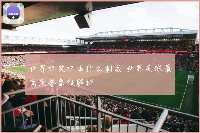 世界杯奖杯由什么制成 世界足球最高荣誉象征解析