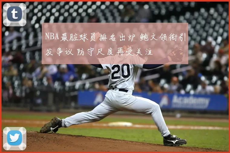 NBA最脏球员排名出炉 鲍文领衔引发争议 防守尺度再受关注