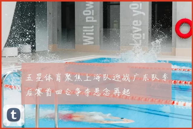 五星体育聚焦上海队迎战广东队季后赛首回合争夺悬念再起