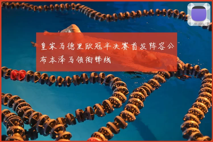 皇家马德里欧冠半决赛首发阵容公布本泽马领衔锋线