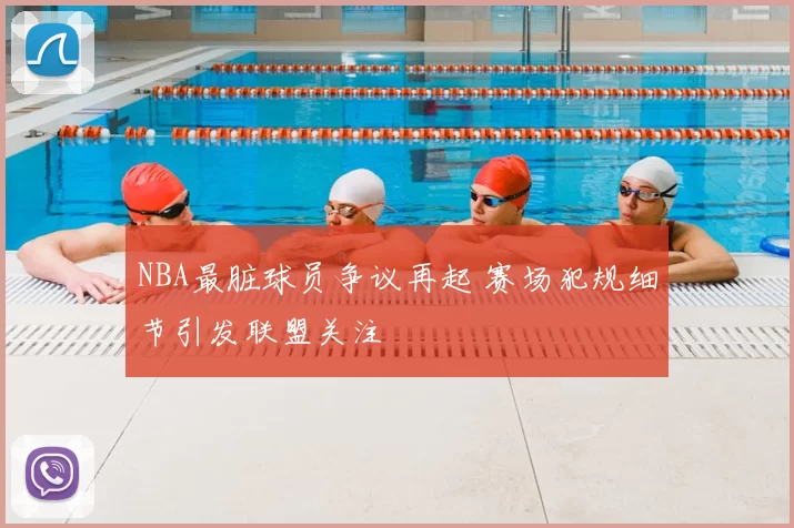 NBA最脏球员争议再起 赛场犯规细节引发联盟关注