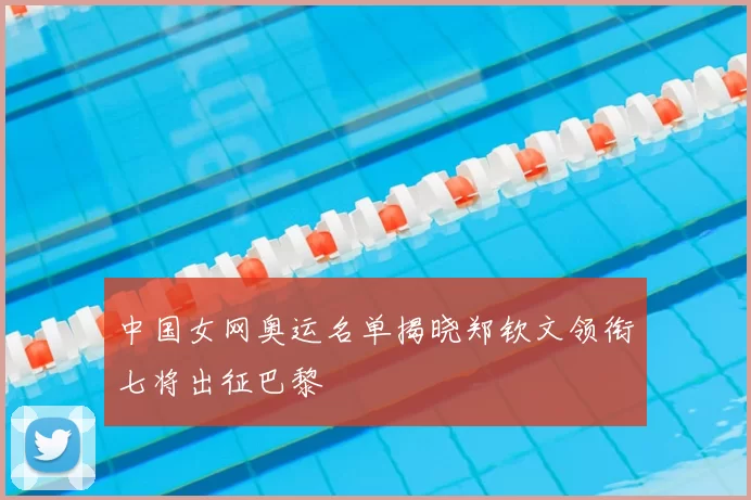 中国女网奥运名单揭晓郑钦文领衔七将出征巴黎