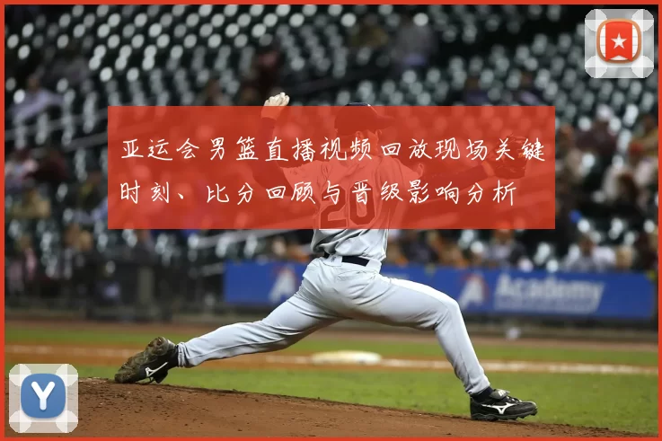 亚运会男篮直播视频回放现场关键时刻、比分回顾与晋级影响分析