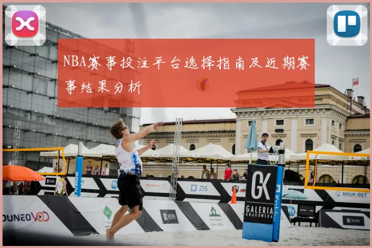 NBA赛事投注平台选择指南及近期赛事结果分析