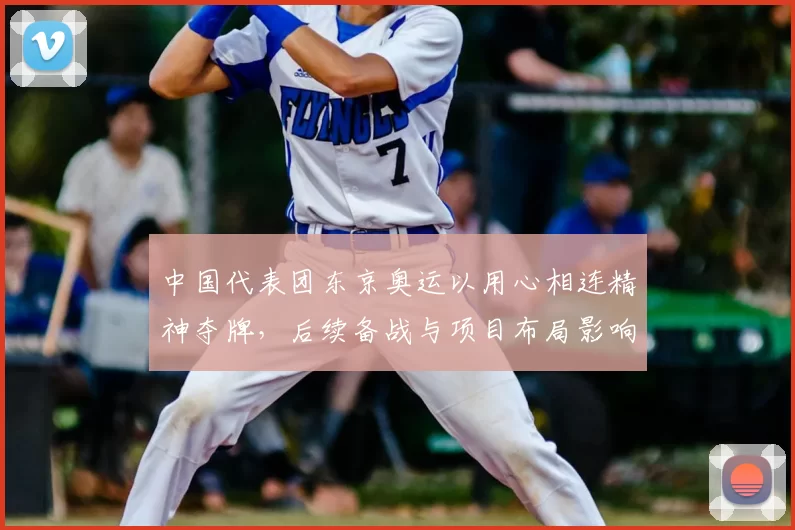 中国代表团东京奥运以用心相连精神夺牌，后续备战与项目布局影响解读