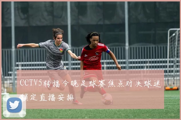 CCTV5转播今晚足球赛焦点对决球迷锁定直播安排