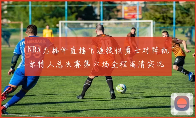 NBA无插件直播飞速提供勇士对阵凯尔特人总决赛第六场全程高清实况