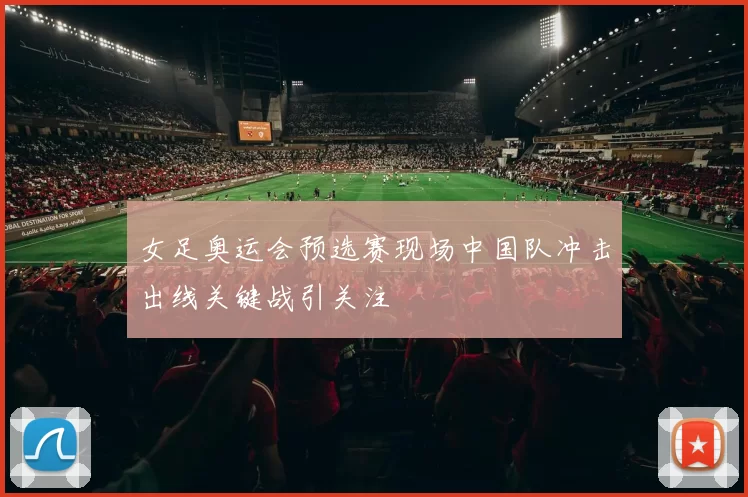 女足奥运会预选赛现场中国队冲击出线关键战引关注