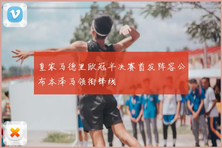 皇家马德里欧冠半决赛首发阵容公布本泽马领衔锋线