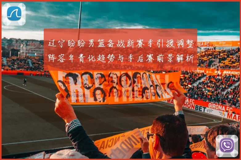 辽宁盼盼男篮备战新赛季引援调整阵容年青化趋势与季后赛前景解析