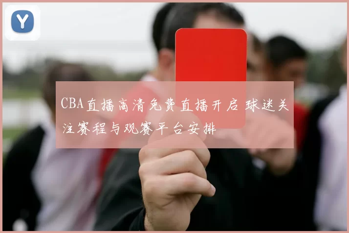 CBA直播高清免费直播开启 球迷关注赛程与观赛平台安排