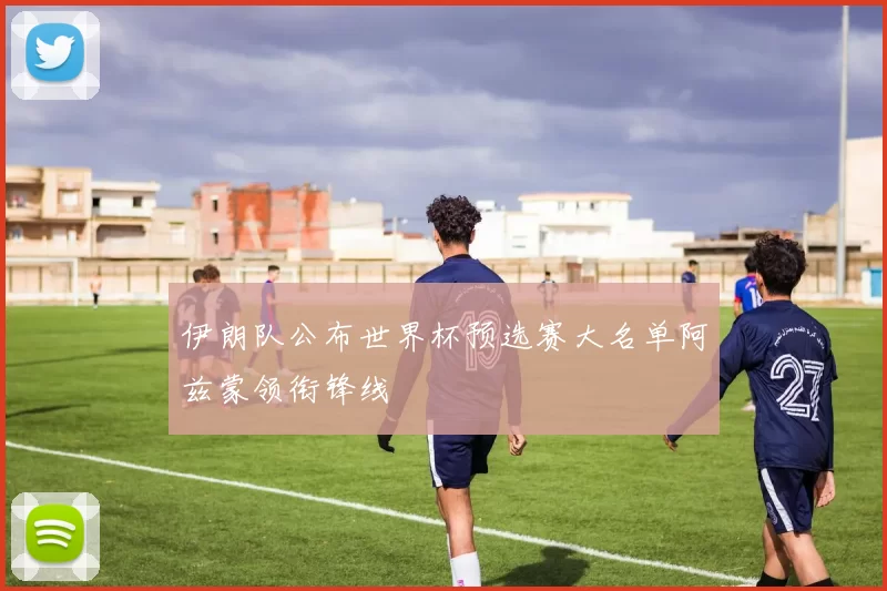 伊朗队公布世界杯预选赛大名单阿兹蒙领衔锋线