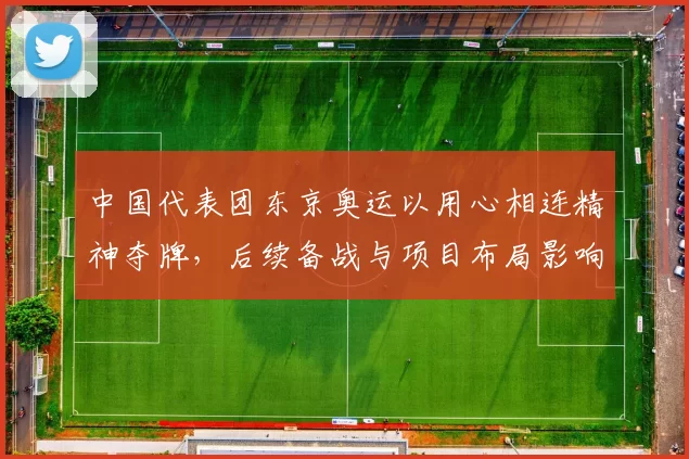 中国代表团东京奥运以用心相连精神夺牌,后续备战与项目布局影响解读