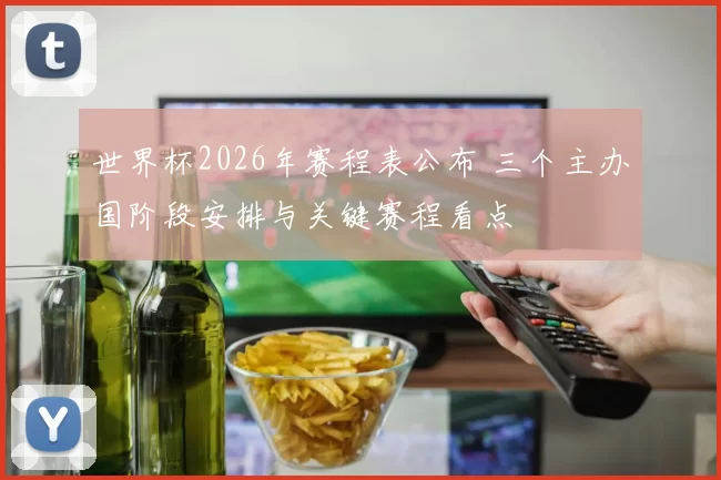 世界杯2026年赛程表公布 三个主办国阶段安排与关键赛程看点