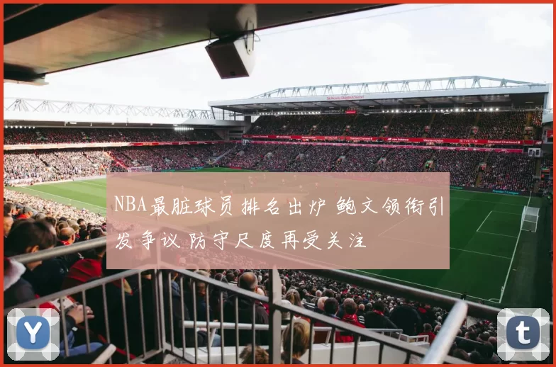 NBA最脏球员排名出炉 鲍文领衔引发争议 防守尺度再受关注