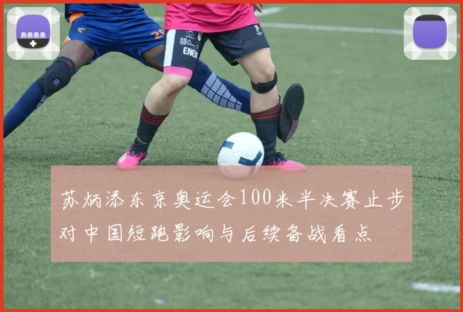 苏炳添东京奥运会100米半决赛止步对中国短跑影响与后续备战看点