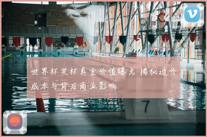 世界杯奖杯真金价值曝光 揭秘造价成本与背后商业影响