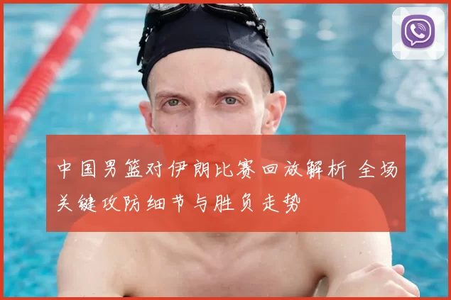 中国男篮对伊朗比赛回放解析 全场关键攻防细节与胜负走势