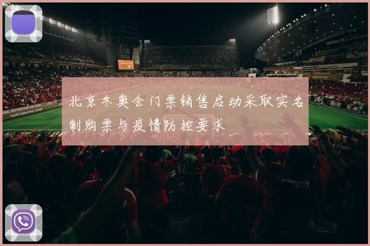 北京冬奥会门票销售启动采取实名制购票与疫情防控要求