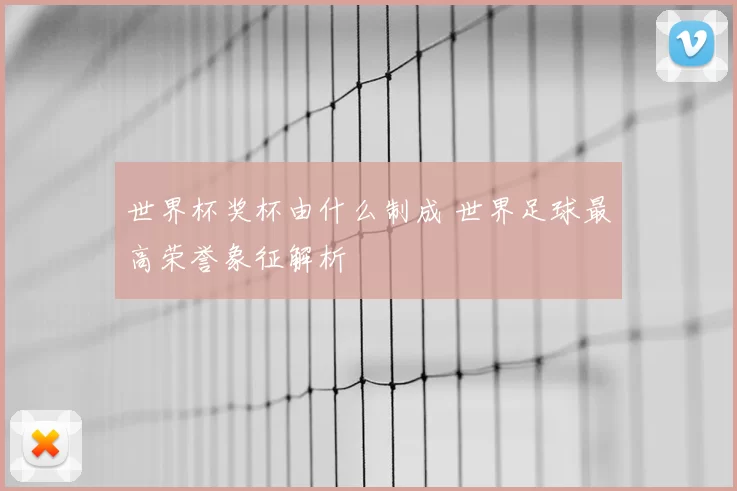 世界杯奖杯由什么制成 世界足球最高荣誉象征解析