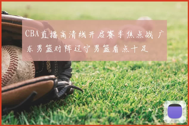 CBA直播高清线开启赛季焦点战 广东男篮对阵辽宁男篮看点十足