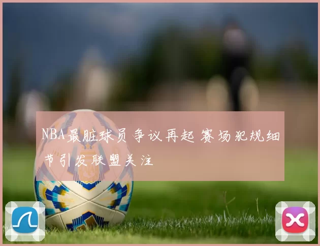 NBA最脏球员争议再起 赛场犯规细节引发联盟关注