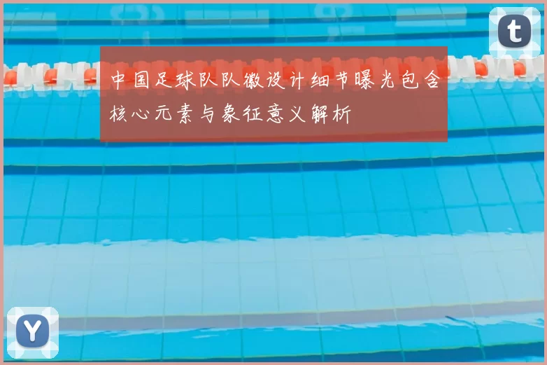 中国足球队队徽设计细节曝光包含核心元素与象征意义解析
