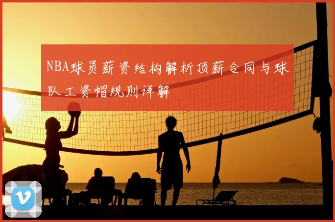 NBA球员薪资结构解析顶薪合同与球队工资帽规则详解