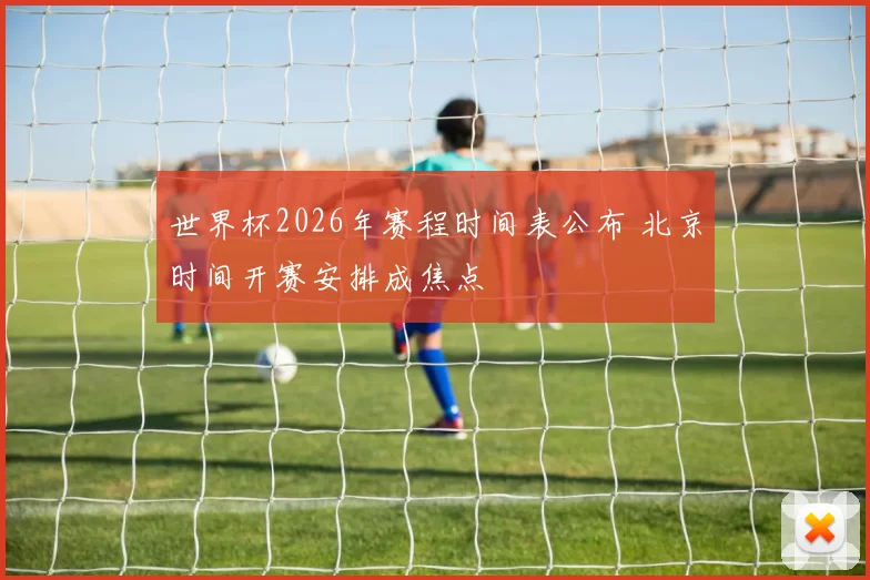 世界杯2026年赛程时间表公布 北京时间开赛安排成焦点